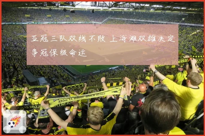 亚冠三队双线不败 上海滩双雄决定争冠保级命运