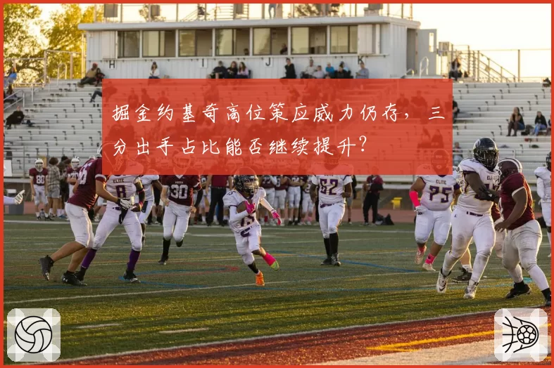 掘金约基奇高位策应威力仍存，三分出手占比能否继续提升？