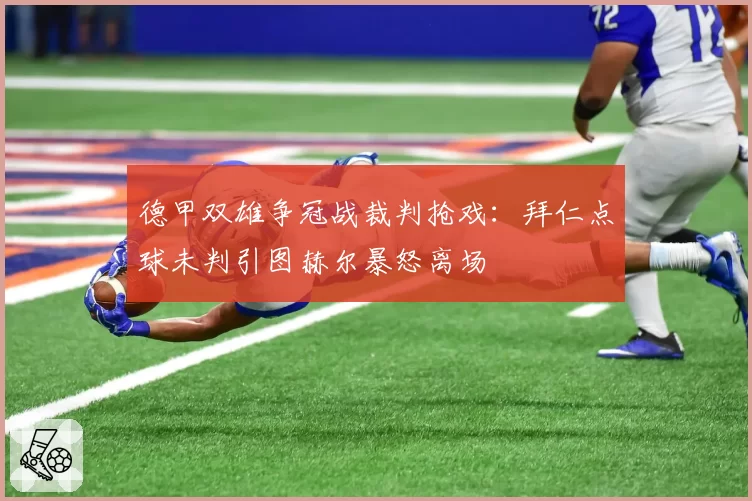 德甲双雄争冠战裁判抢戏：拜仁点球未判引图赫尔暴怒离场
