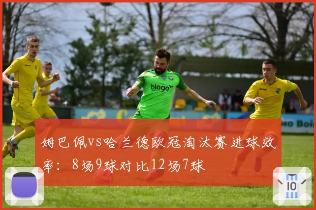 姆巴佩vs哈兰德欧冠淘汰赛进球效率：8场9球对比12场7球