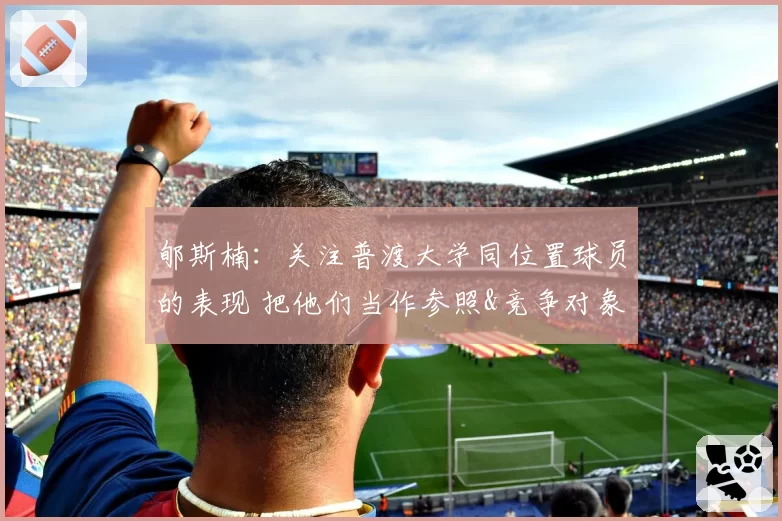 郇斯楠：关注普渡大学同位置球员的表现 把他们当作参照&竞争对象