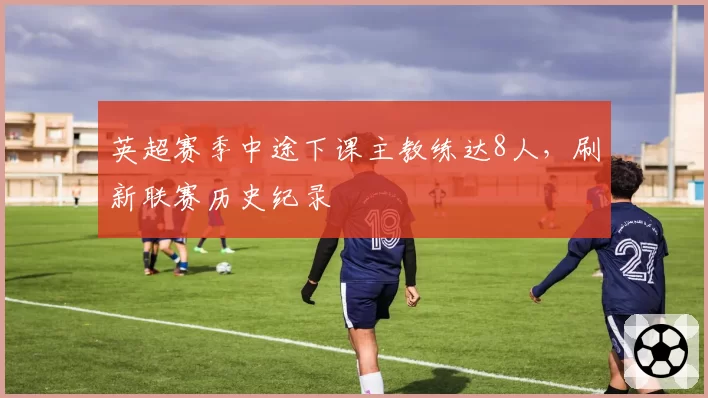 英超赛季中途下课主教练达8人，刷新联赛历史纪录