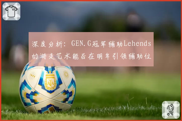 深度分析：GEN.G冠军辅助Lehends的游走艺术能否在明年引领辅助位新风潮？