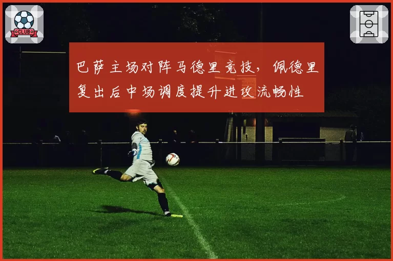 巴萨主场对阵马德里竞技,佩德里复出后中场调度提升进攻流畅性