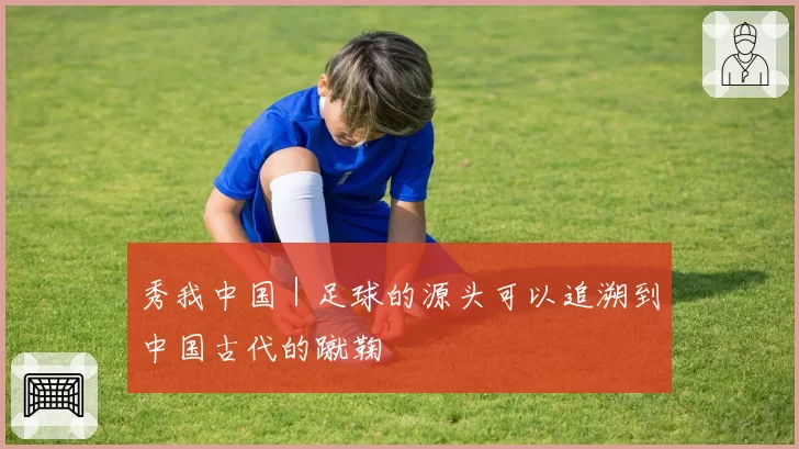 秀我中国｜足球的源头可以追溯到中国古代的蹴鞠