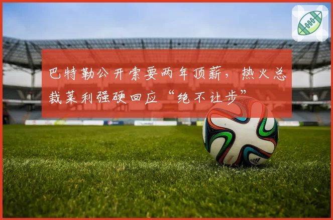 巴特勒公开索要两年顶薪，热火总裁莱利强硬回应“绝不让步”