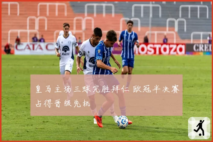 皇马主场三球完胜拜仁 欧冠半决赛占得晋级先机