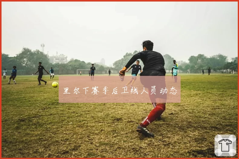 里尔下赛季后卫线人员动态