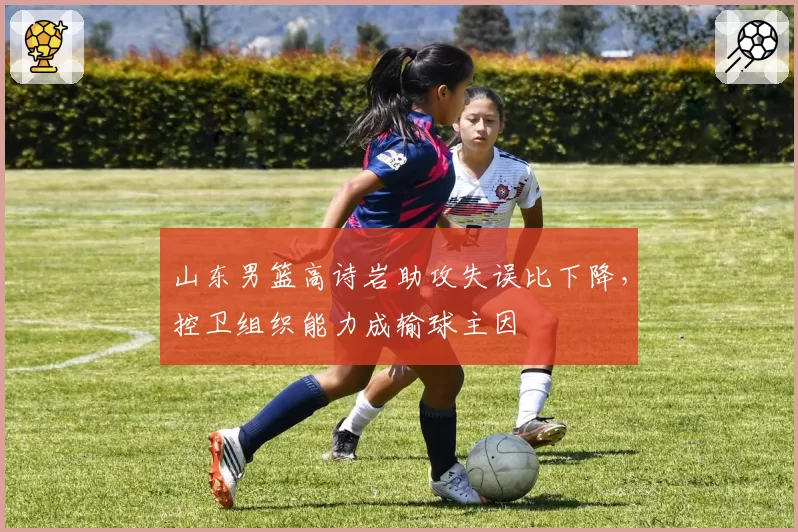 山东男篮高诗岩助攻失误比下降，控卫组织能力成输球主因
