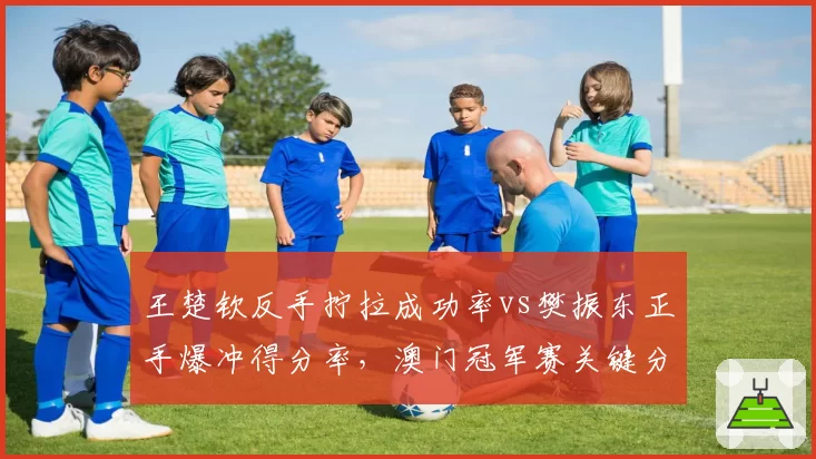 王楚钦反手拧拉成功率vs樊振东正手爆冲得分率，澳门冠军赛关键分对比