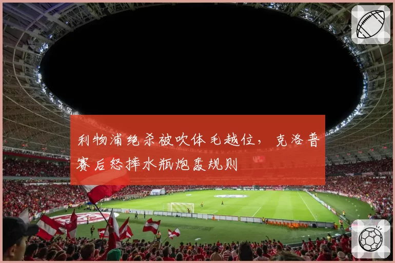 利物浦绝杀被吹体毛越位，克洛普赛后怒摔水瓶炮轰规则
