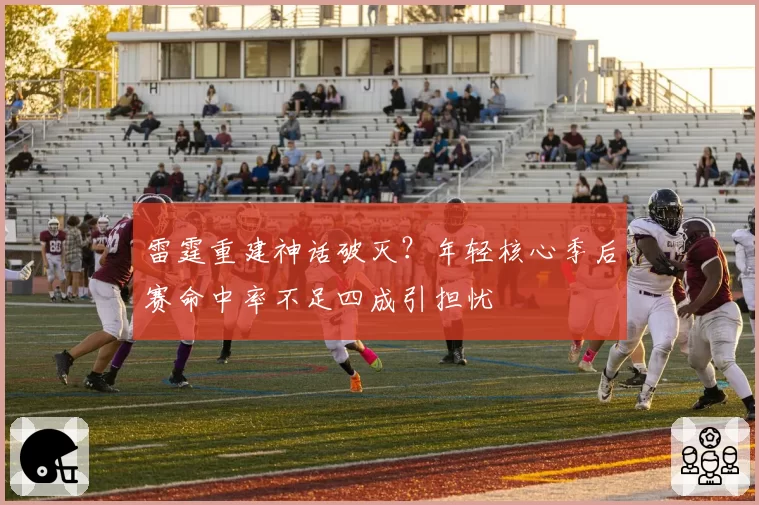 雷霆重建神话破灭？年轻核心季后赛命中率不足四成引担忧