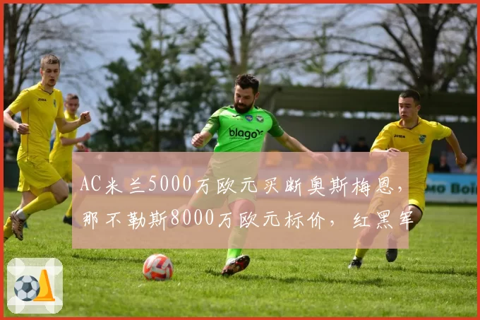 AC米兰5000万欧元买断奥斯梅恩，那不勒斯8000万欧元标价，红黑军锋线预算吃紧