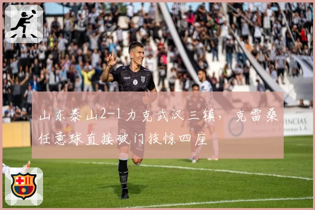 山东泰山2-1力克武汉三镇，克雷桑任意球直接破门技惊四座