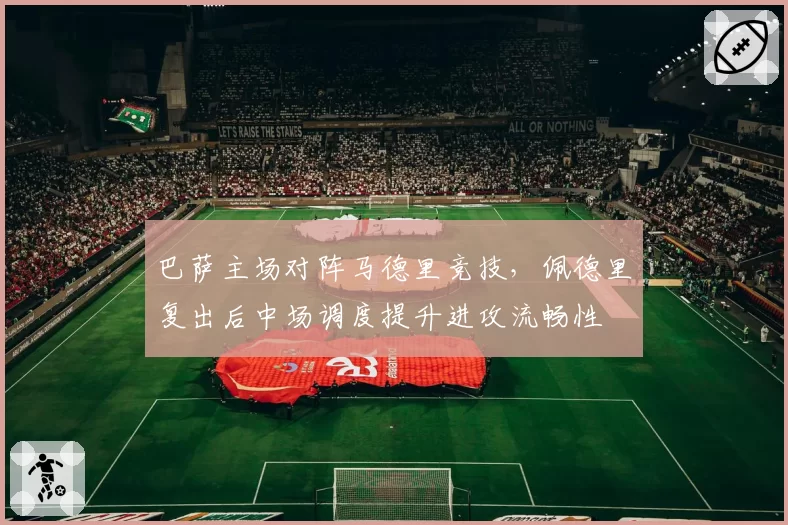 巴萨主场对阵马德里竞技,佩德里复出后中场调度提升进攻流畅性